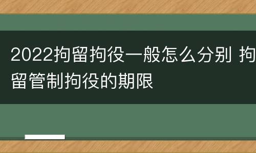 2022拘留拘役一般怎么分别 拘留管制拘役的期限