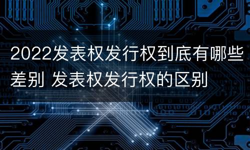 2022发表权发行权到底有哪些差别 发表权发行权的区别