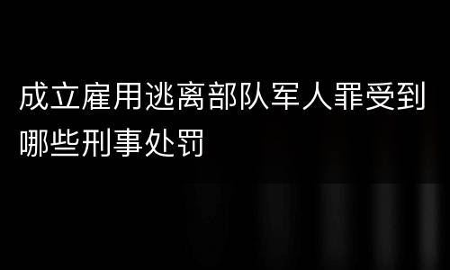 成立雇用逃离部队军人罪受到哪些刑事处罚