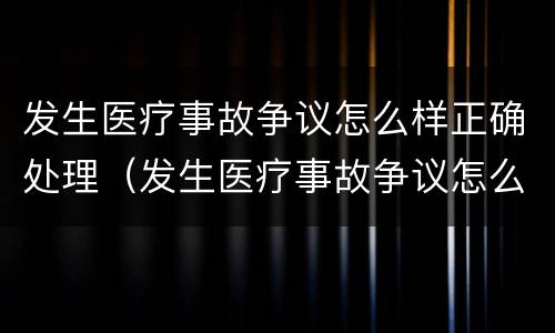 发生医疗事故争议怎么样正确处理（发生医疗事故争议怎么样正确处理方法）