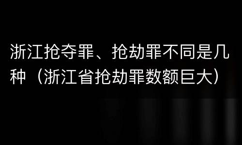 浙江抢夺罪、抢劫罪不同是几种（浙江省抢劫罪数额巨大）
