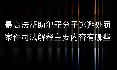最高法帮助犯罪分子逃避处罚案件司法解释主要内容有哪些