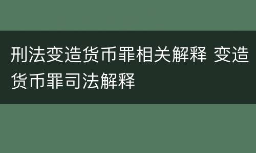 刑法变造货币罪相关解释 变造货币罪司法解释