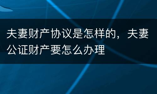 夫妻财产协议是怎样的，夫妻公证财产要怎么办理