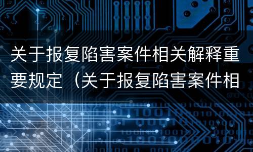 关于报复陷害案件相关解释重要规定（关于报复陷害案件相关解释重要规定）