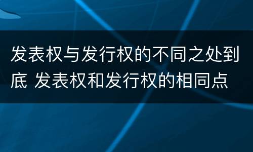 发表权与发行权的不同之处到底 发表权和发行权的相同点