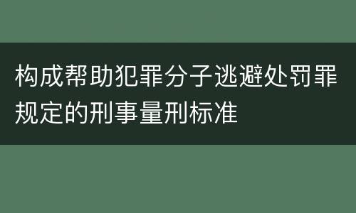 构成帮助犯罪分子逃避处罚罪规定的刑事量刑标准