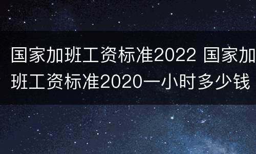 国家加班工资标准2022 国家加班工资标准2020一小时多少钱