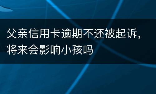 父亲信用卡逾期不还被起诉，将来会影响小孩吗