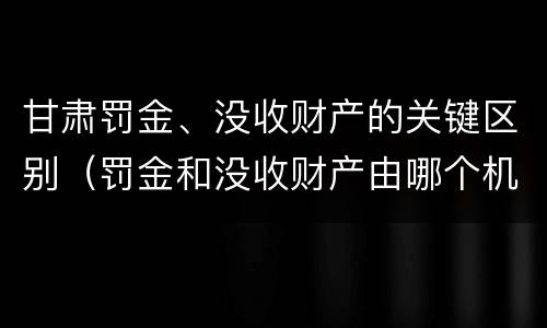 甘肃罚金、没收财产的关键区别（罚金和没收财产由哪个机关执行）