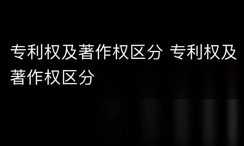 专利权及著作权区分 专利权及著作权区分