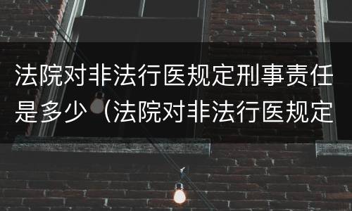 法院对非法行医规定刑事责任是多少（法院对非法行医规定刑事责任是多少条）