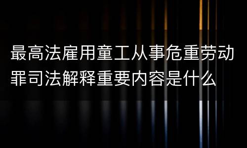 最高法雇用童工从事危重劳动罪司法解释重要内容是什么