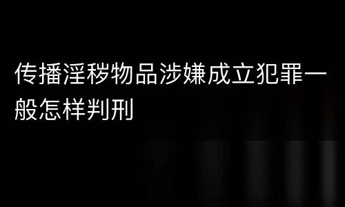传播淫秽物品涉嫌成立犯罪一般怎样判刑