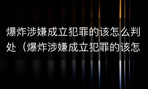 爆炸涉嫌成立犯罪的该怎么判处（爆炸涉嫌成立犯罪的该怎么判处呢）