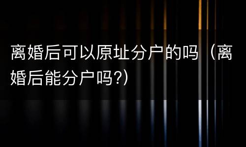 离婚后可以原址分户的吗（离婚后能分户吗?）