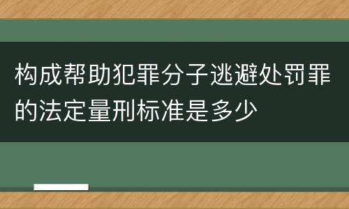 构成帮助犯罪分子逃避处罚罪的法定量刑标准是多少