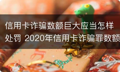 信用卡诈骗数额巨大应当怎样处罚 2020年信用卡诈骗罪数额标准