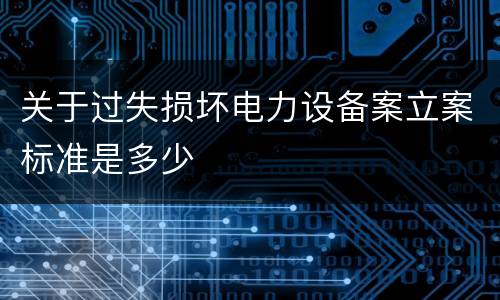关于过失损坏电力设备案立案标准是多少