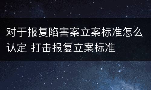 对于报复陷害案立案标准怎么认定 打击报复立案标准