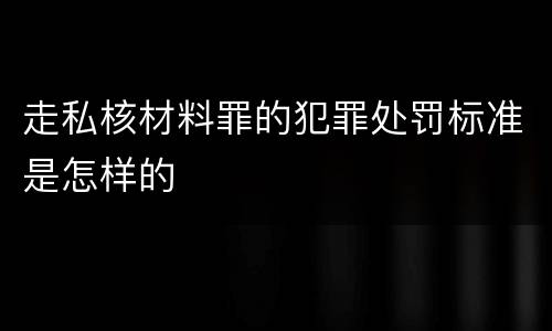 走私核材料罪的犯罪处罚标准是怎样的