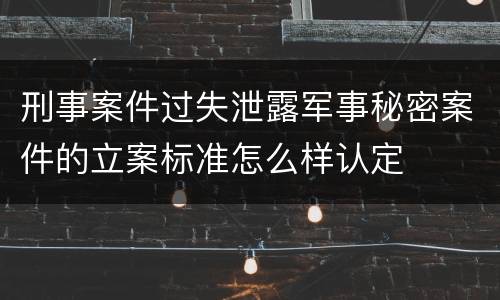 刑事案件过失泄露军事秘密案件的立案标准怎么样认定