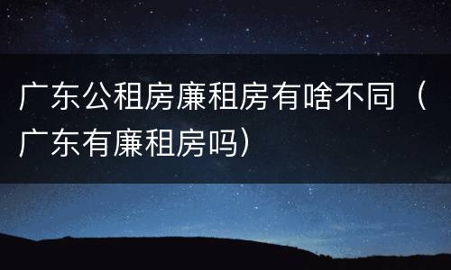广东公租房廉租房有啥不同（广东有廉租房吗）
