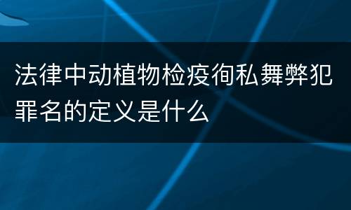 法律中动植物检疫徇私舞弊犯罪名的定义是什么