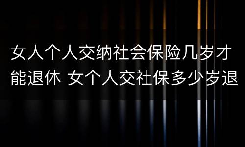 女人个人交纳社会保险几岁才能退休 女个人交社保多少岁退休