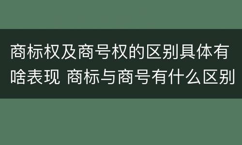 商标权及商号权的区别具体有啥表现 商标与商号有什么区别