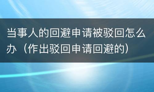 当事人的回避申请被驳回怎么办（作出驳回申请回避的）