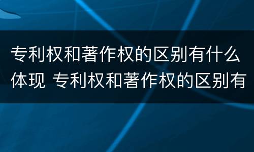 专利权和著作权的区别有什么体现 专利权和著作权的区别有什么体现呢