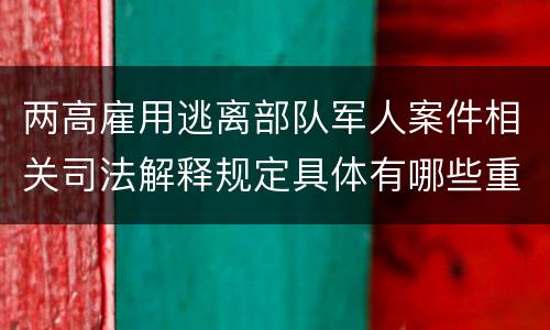 两高雇用逃离部队军人案件相关司法解释规定具体有哪些重要内容