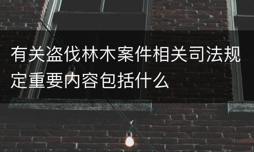 有关盗伐林木案件相关司法规定重要内容包括什么