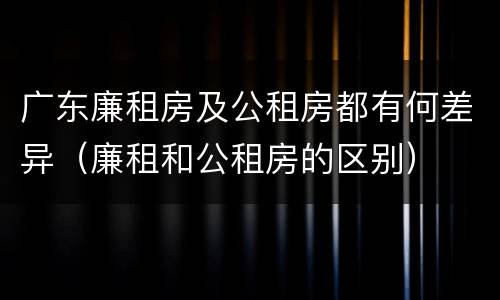 广东廉租房及公租房都有何差异（廉租和公租房的区别）