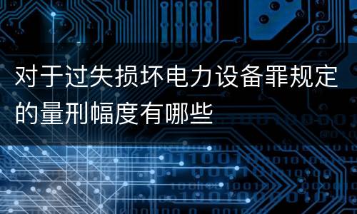 对于过失损坏电力设备罪规定的量刑幅度有哪些