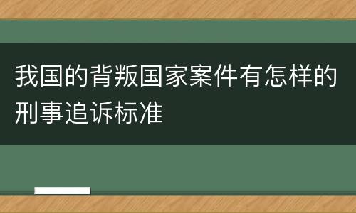 我国的背叛国家案件有怎样的刑事追诉标准