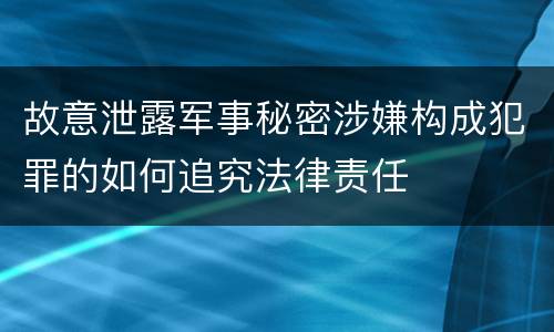 故意泄露军事秘密涉嫌构成犯罪的如何追究法律责任