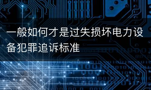 一般如何才是过失损坏电力设备犯罪追诉标准