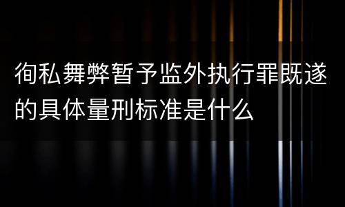 徇私舞弊暂予监外执行罪既遂的具体量刑标准是什么