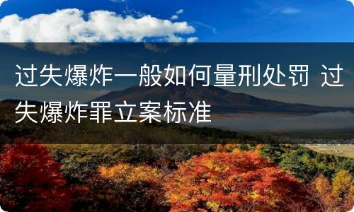 过失爆炸一般如何量刑处罚 过失爆炸罪立案标准