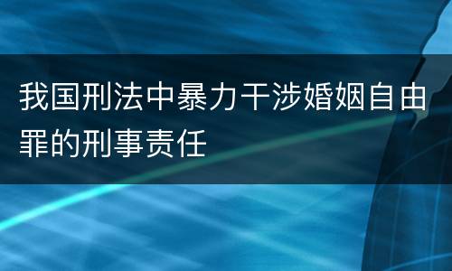 我国刑法中暴力干涉婚姻自由罪的刑事责任