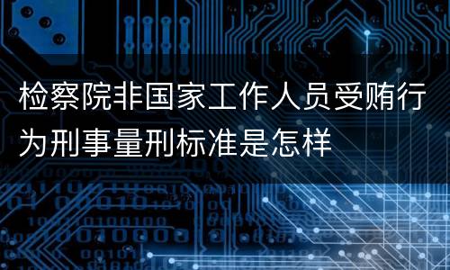 检察院非国家工作人员受贿行为刑事量刑标准是怎样