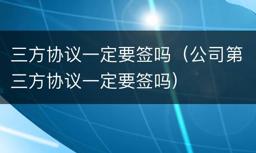 三方协议一定要签吗（公司第三方协议一定要签吗）