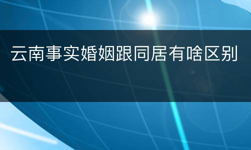云南事实婚姻跟同居有啥区别