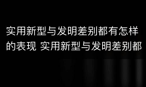 实用新型与发明差别都有怎样的表现 实用新型与发明差别都有怎样的表现和特点