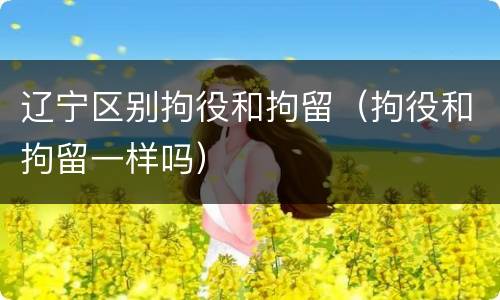 辽宁区别拘役和拘留（拘役和拘留一样吗）