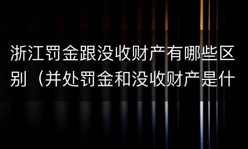 浙江罚金跟没收财产有哪些区别（并处罚金和没收财产是什么意思）