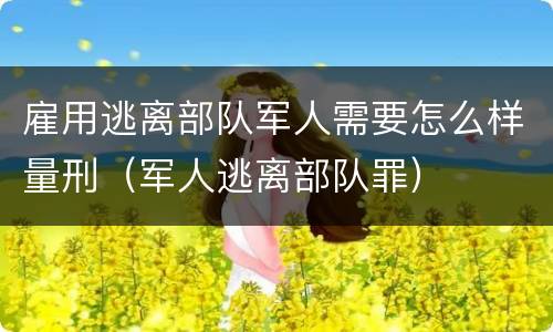 雇用逃离部队军人需要怎么样量刑（军人逃离部队罪）