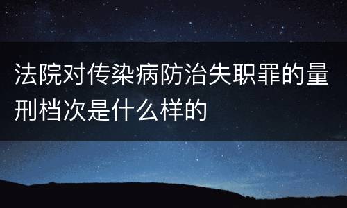 法院对传染病防治失职罪的量刑档次是什么样的